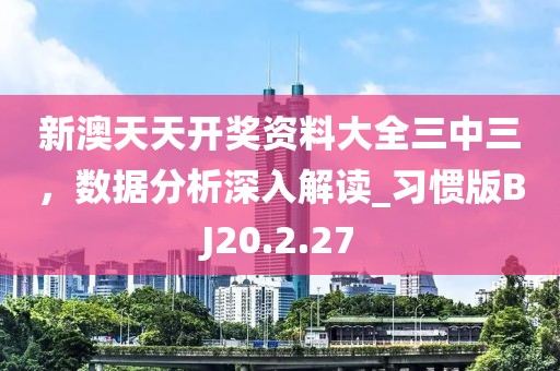 新澳天天开奖资料大全三中三，数据分析深入解读_习惯版BJ20.2.27