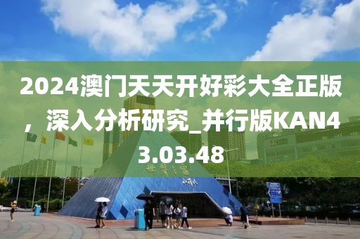 2024澳门天天开好彩大全正版，深入分析研究_并行版KAN43.03.48