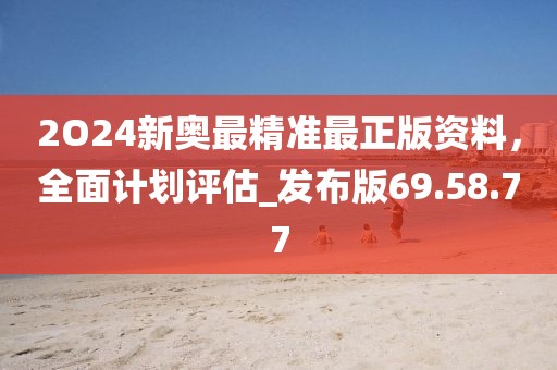 2O24新奥最精准最正版资料，全面计划评估_发布版69.58.77