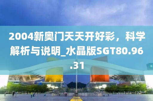 2004新奥门天天开好彩，科学解析与说明_水晶版SGT80.96.31