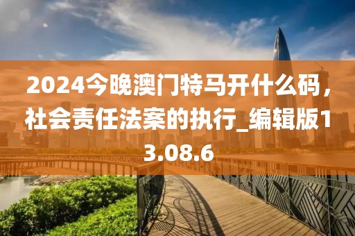 2024今晚澳门特马开什么码，社会责任法案的执行_编辑版13.08.6