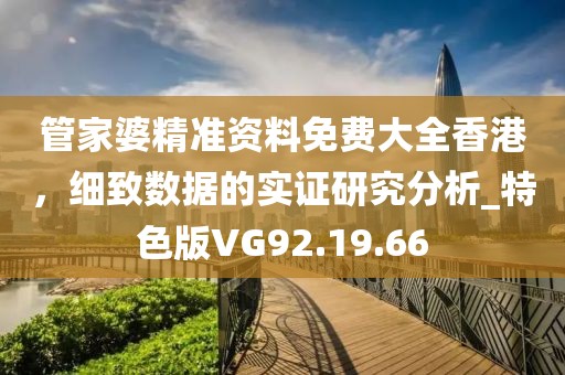 管家婆精准资料免费大全香港，细致数据的实证研究分析_特色版VG92.19.66