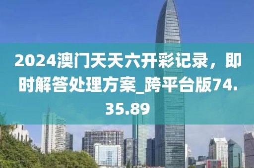 2024澳门天天六开彩记录，即时解答处理方案_跨平台版74.35.89