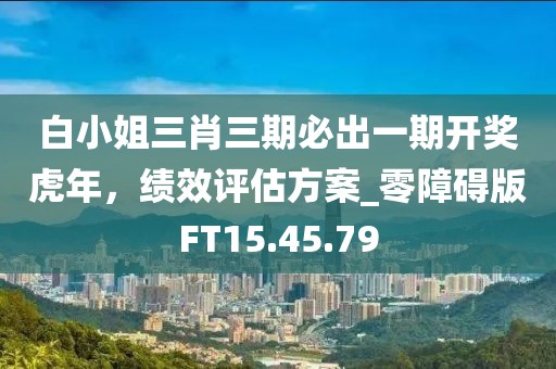 白小姐三肖三期必出一期开奖虎年，绩效评估方案_零障碍版FT15.45.79