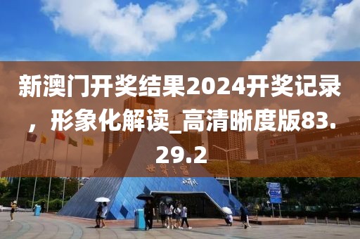 新澳门开奖结果2024开奖记录，形象化解读_高清晰度版83.29.2