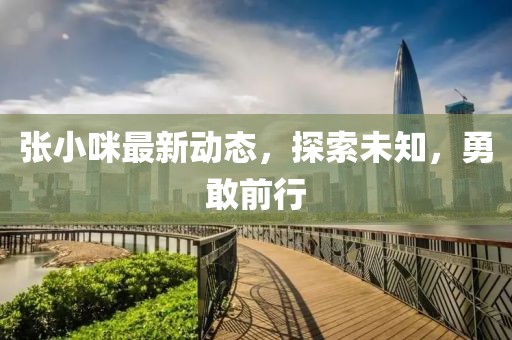 张小咪最新动态，探索未知，勇敢前行