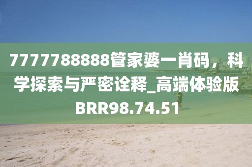 7777788888管家婆一肖码，科学探索与严密诠释_高端体验版BRR98.74.51