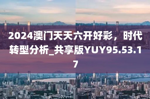 2024澳门天天六开好彩，时代转型分析_共享版YUY95.53.17
