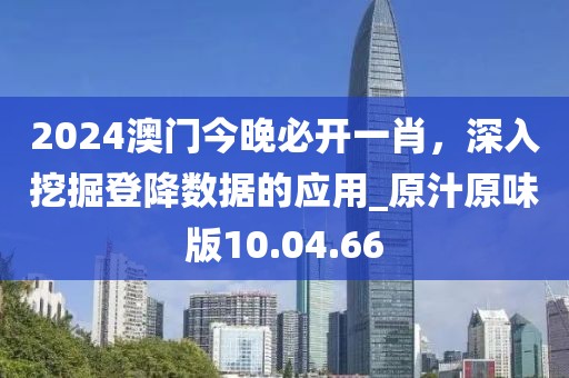 2024澳门今晚必开一肖，深入挖掘登降数据的应用_原汁原味版10.04.66