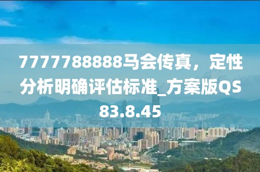 7777788888马会传真，定性分析明确评估标准_方案版QS83.8.45