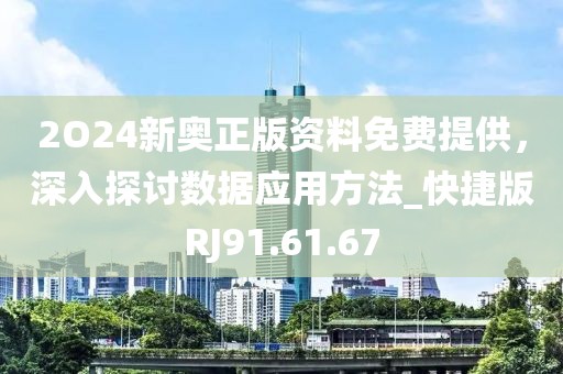 2O24新奥正版资料免费提供，深入探讨数据应用方法_快捷版RJ91.61.67