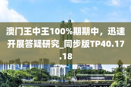 澳门王中王100%期期中，迅速开展答疑研究_同步版TP40.17.18