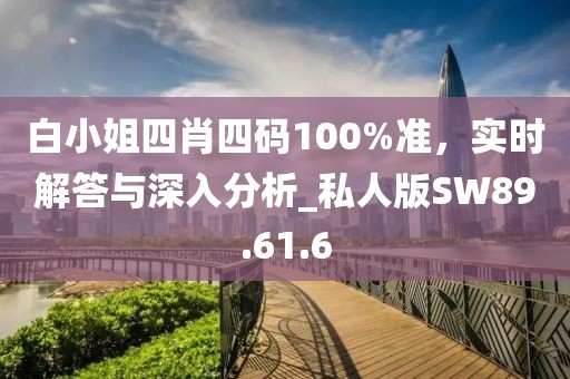 白小姐四肖四码100%准，实时解答与深入分析_私人版SW89.61.6