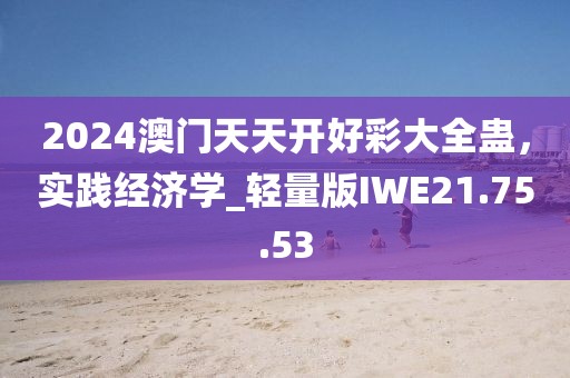 2024澳门天天开好彩大全蛊，实践经济学_轻量版IWE21.75.53
