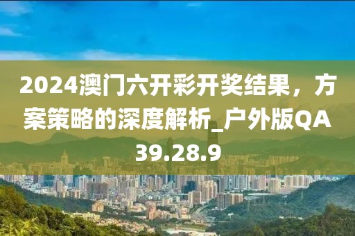 2024澳门六开彩开奖结果，方案策略的深度解析_户外版QA39.28.9