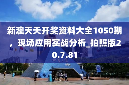 新澳天天开奖资料大全1050期，现场应用实战分析_拍照版20.7.81