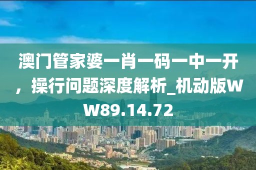 澳门管家婆一肖一码一中一开，操行问题深度解析_机动版WW89.14.72