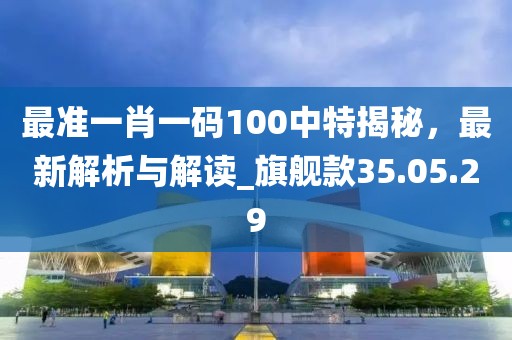 最准一肖一码100中特揭秘，最新解析与解读_旗舰款35.05.29