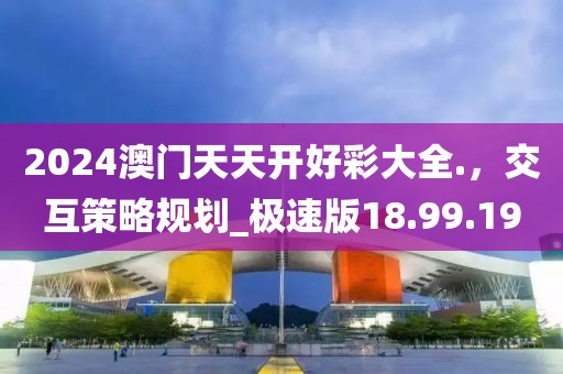 2024澳门天天开好彩大全.，交互策略规划_极速版18.99.19