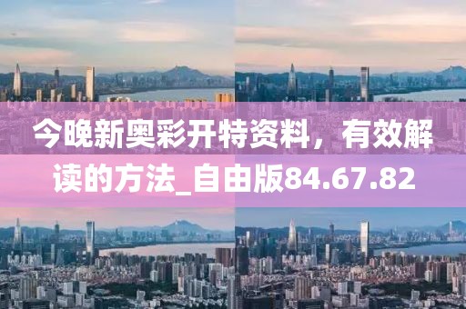 今晚新奥彩开特资料，有效解读的方法_自由版84.67.82