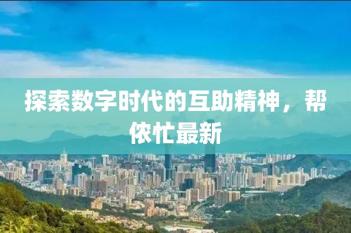 探索数字时代的互助精神，帮侬忙最新