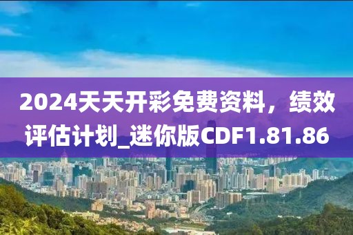 2024天天开彩免费资料，绩效评估计划_迷你版CDF1.81.86