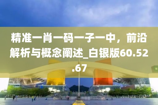 精准一肖一码一子一中，前沿解析与概念阐述_白银版60.52.67