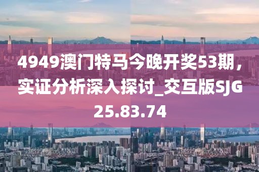 4949澳门特马今晚开奖53期，实证分析深入探讨_交互版SJG25.83.74
