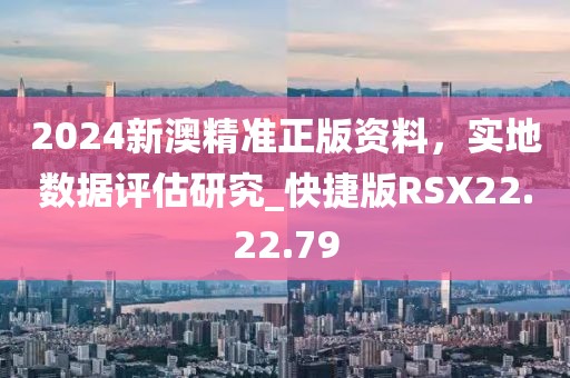 2024新澳精准正版资料，实地数据评估研究_快捷版RSX22.22.79
