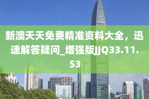 新澳天天免费精准资料大全，迅速解答疑问_增强版JJQ33.11.53