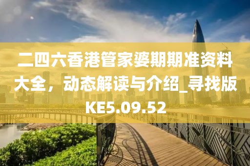 二四六香港管家婆期期准资料大全，动态解读与介绍_寻找版KE5.09.52