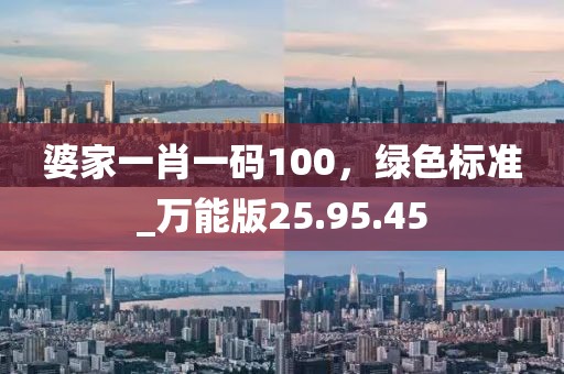 婆家一肖一码100，绿色标准_万能版25.95.45