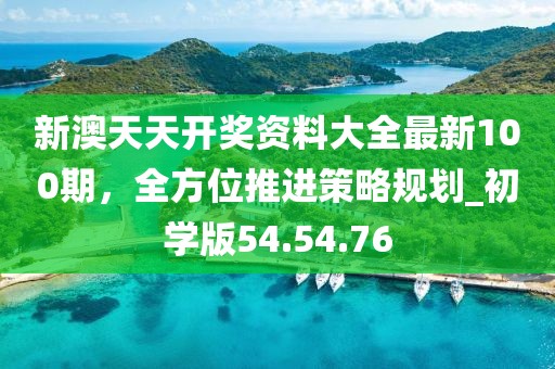 新澳天天开奖资料大全最新100期，全方位推进策略规划_初学版54.54.76