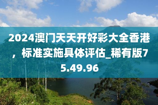 2024澳门天天开好彩大全香港，标准实施具体评估_稀有版75.49.96