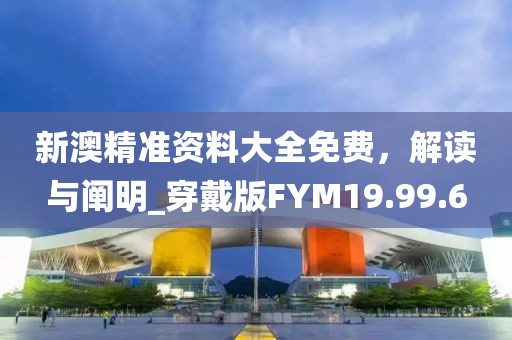 新澳精准资料大全免费，解读与阐明_穿戴版FYM19.99.6