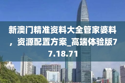 新澳门精准资料大全管家婆料，资源配置方案_高端体验版77.18.71