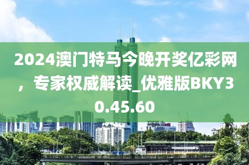 2024澳门特马今晚开奖亿彩网，专家权威解读_优雅版BKY30.45.60