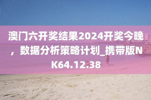 澳门六开奖结果2024开奖今晚，数据分析策略计划_携带版NK64.12.38