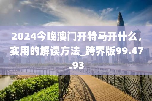 2024今晚澳门开特马开什么，实用的解读方法_跨界版99.47.93