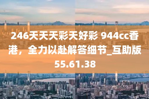 246天天天彩天好彩 944cc香港，全力以赴解答细节_互助版55.61.38