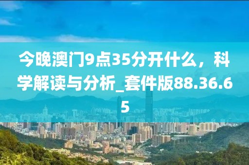 今晚澳门9点35分开什么，科学解读与分析_套件版88.36.65