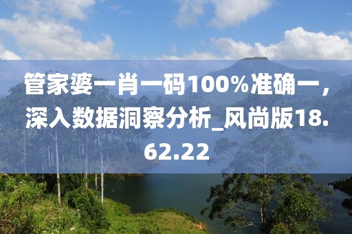 管家婆一肖一码100%准确一，深入数据洞察分析_风尚版18.62.22
