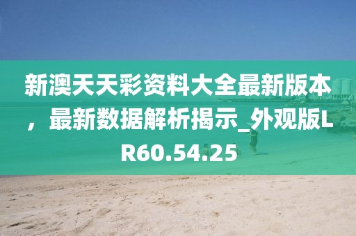 新澳天天彩资料大全最新版本，最新数据解析揭示_外观版LR60.54.25