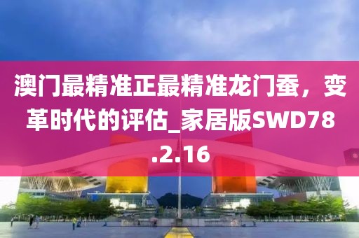 澳门最精准正最精准龙门蚕，变革时代的评估_家居版SWD78.2.16