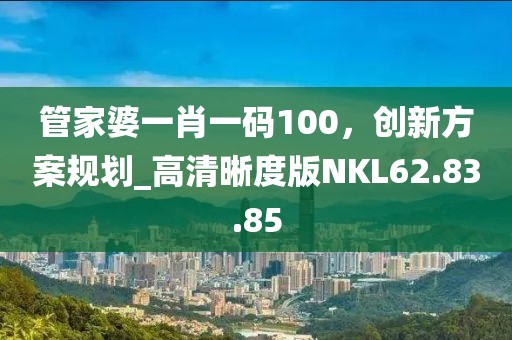 管家婆一肖一码100，创新方案规划_高清晰度版NKL62.83.85