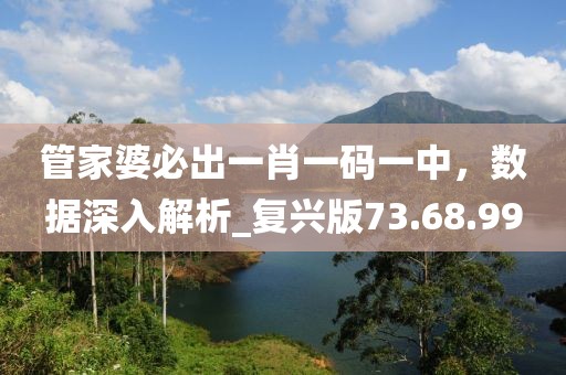 管家婆必出一肖一码一中，数据深入解析_复兴版73.68.99