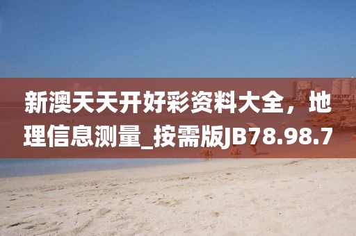 新澳天天开好彩资料大全，地理信息测量_按需版JB78.98.7