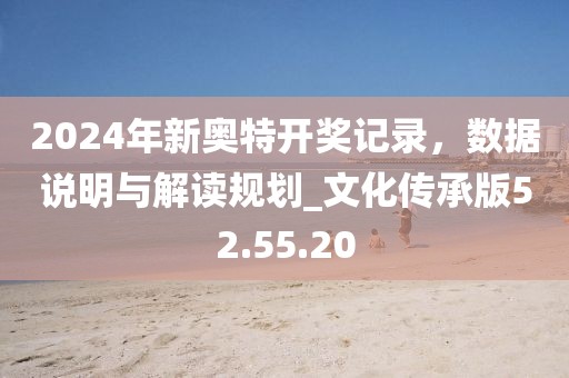 2024年新奥特开奖记录，数据说明与解读规划_文化传承版52.55.20