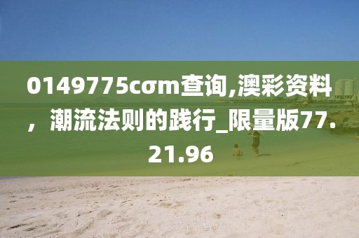 0149775cσm查询,澳彩资料，潮流法则的践行_限量版77.21.96