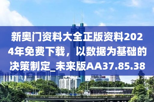 新奥门资料大全正版资料2024年免费下载，以数据为基础的决策制定_未来版AA37.85.38